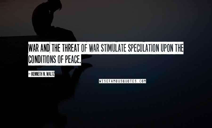 Kenneth N. Waltz Quotes: War and the threat of war stimulate speculation upon the conditions of peace.