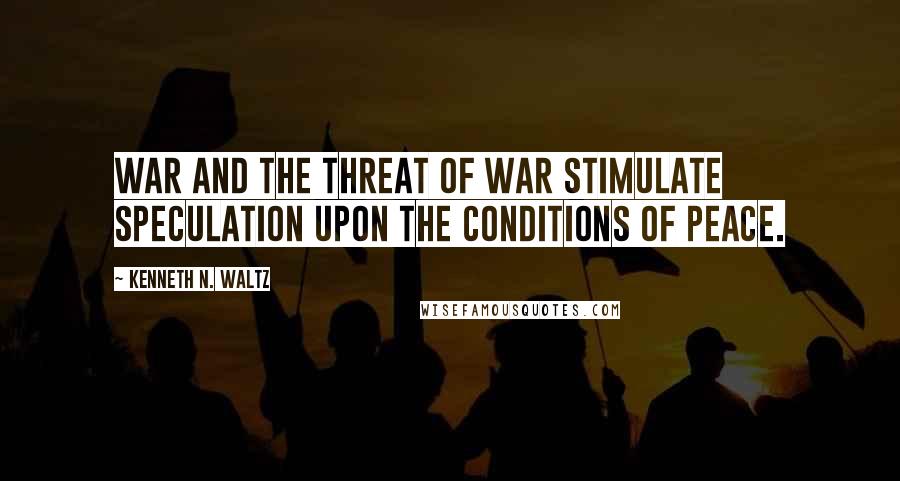 Kenneth N. Waltz Quotes: War and the threat of war stimulate speculation upon the conditions of peace.