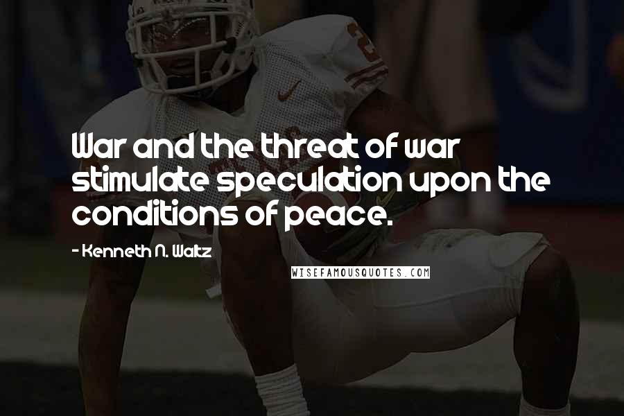 Kenneth N. Waltz Quotes: War and the threat of war stimulate speculation upon the conditions of peace.