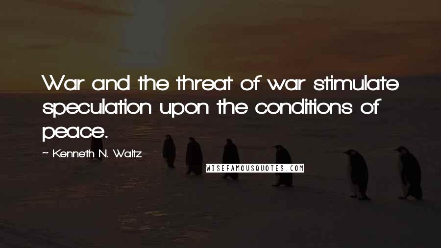 Kenneth N. Waltz Quotes: War and the threat of war stimulate speculation upon the conditions of peace.