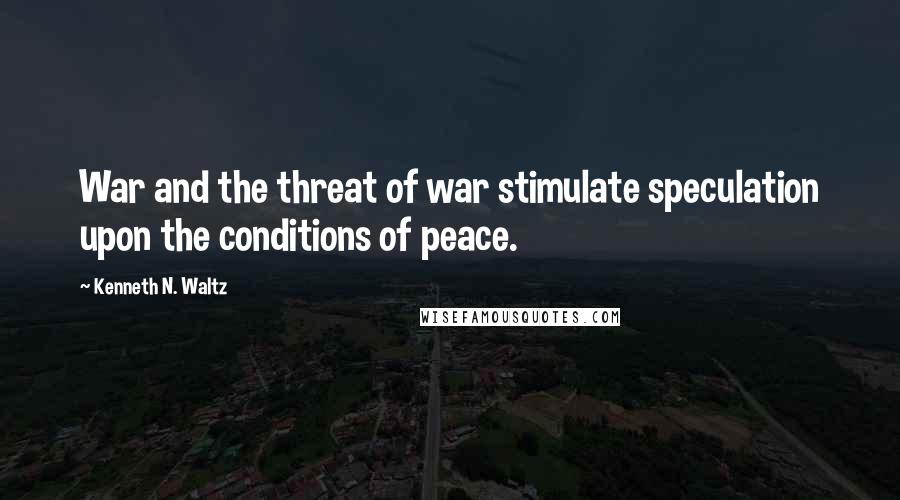 Kenneth N. Waltz Quotes: War and the threat of war stimulate speculation upon the conditions of peace.