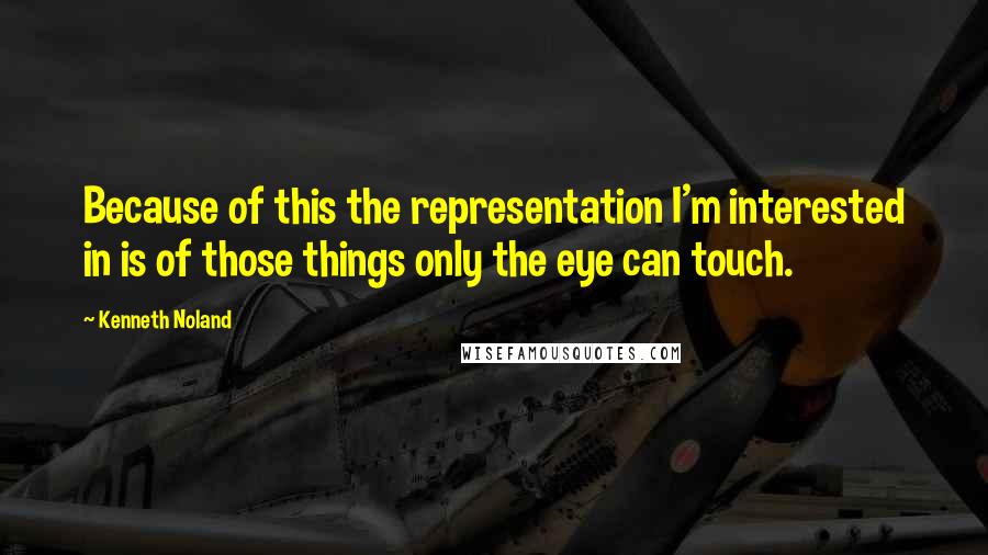 Kenneth Noland Quotes: Because of this the representation I'm interested in is of those things only the eye can touch.