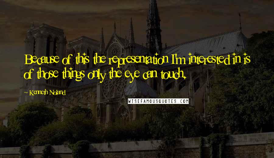Kenneth Noland Quotes: Because of this the representation I'm interested in is of those things only the eye can touch.