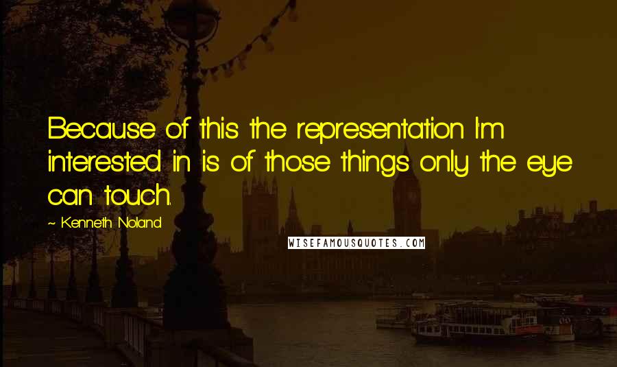 Kenneth Noland Quotes: Because of this the representation I'm interested in is of those things only the eye can touch.