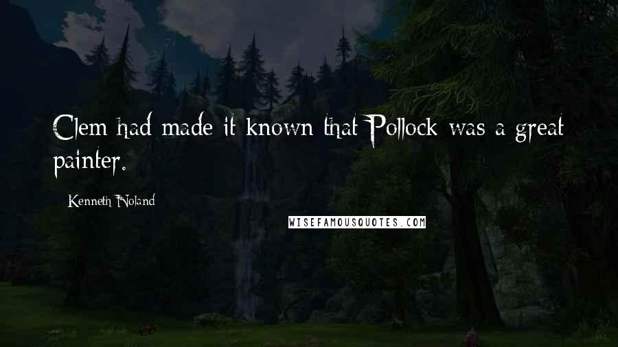 Kenneth Noland Quotes: Clem had made it known that Pollock was a great painter.