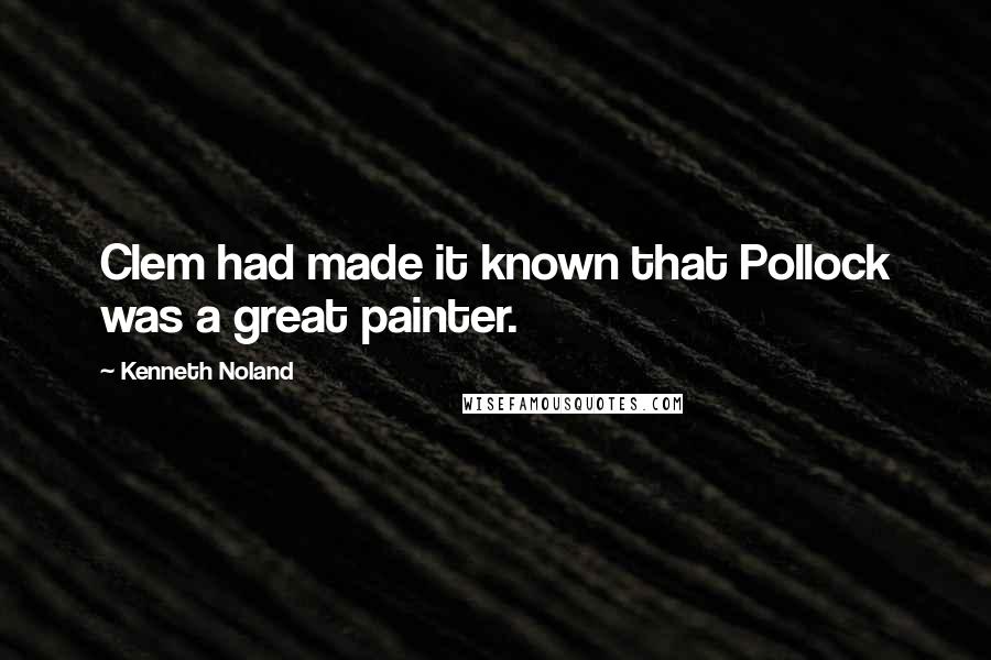 Kenneth Noland Quotes: Clem had made it known that Pollock was a great painter.