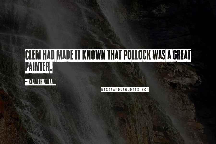 Kenneth Noland Quotes: Clem had made it known that Pollock was a great painter.
