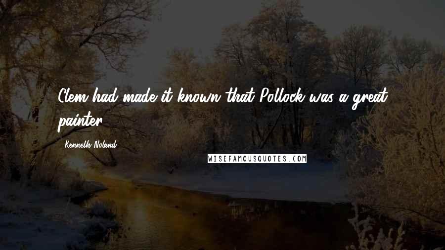 Kenneth Noland Quotes: Clem had made it known that Pollock was a great painter.