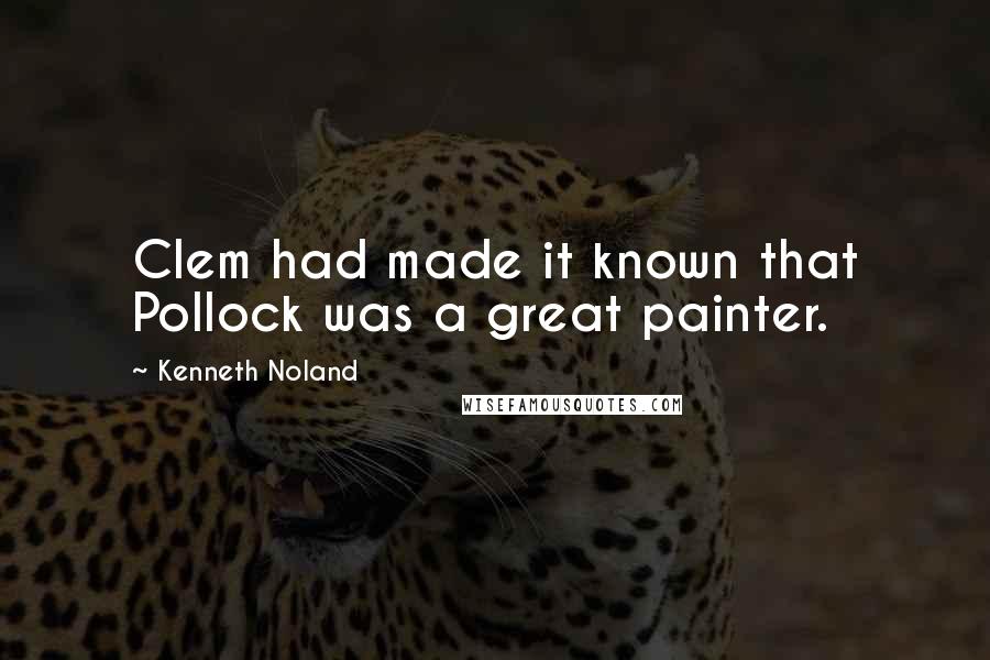 Kenneth Noland Quotes: Clem had made it known that Pollock was a great painter.