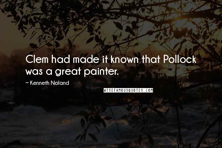 Kenneth Noland Quotes: Clem had made it known that Pollock was a great painter.