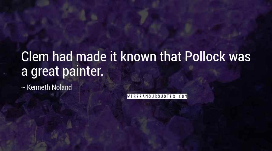Kenneth Noland Quotes: Clem had made it known that Pollock was a great painter.