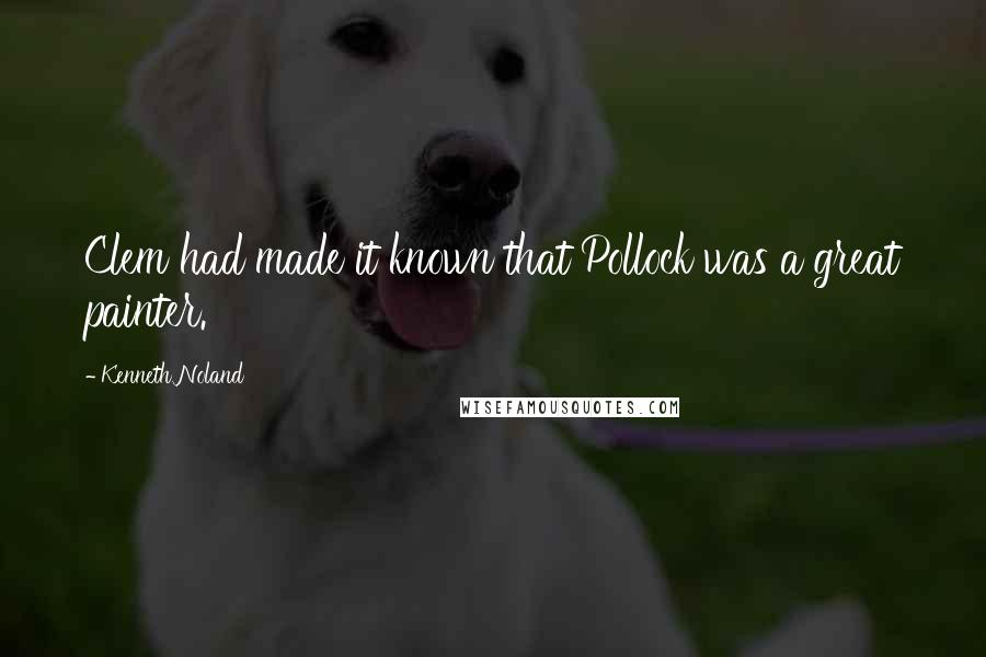 Kenneth Noland Quotes: Clem had made it known that Pollock was a great painter.