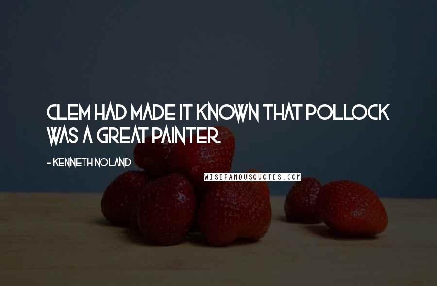 Kenneth Noland Quotes: Clem had made it known that Pollock was a great painter.