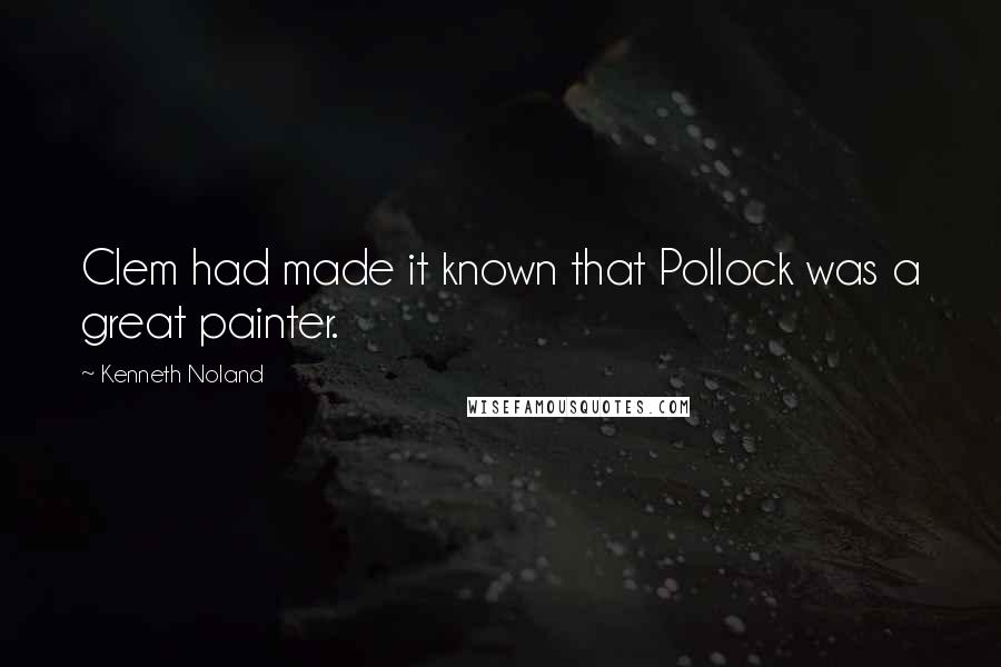 Kenneth Noland Quotes: Clem had made it known that Pollock was a great painter.