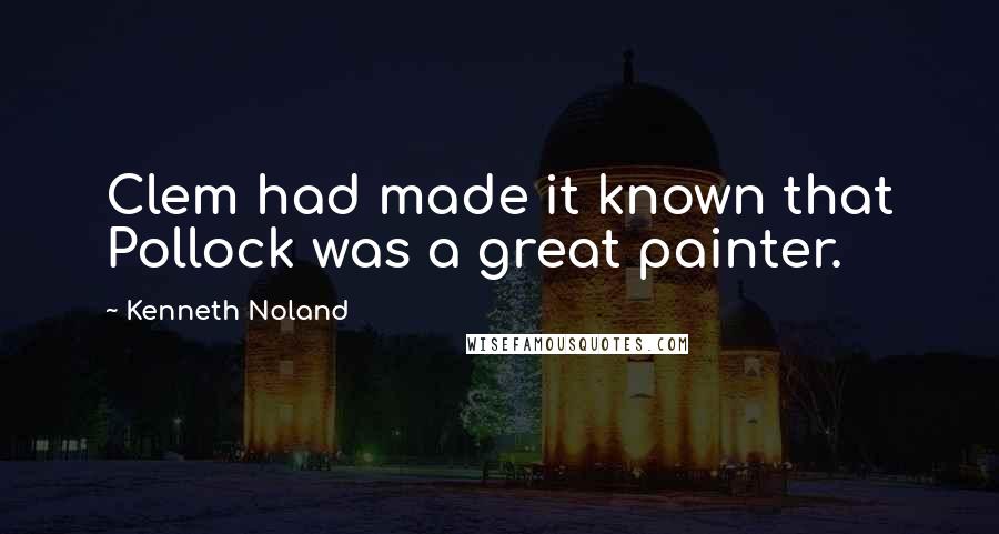 Kenneth Noland Quotes: Clem had made it known that Pollock was a great painter.