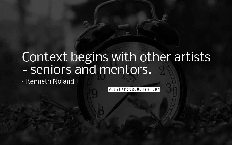 Kenneth Noland Quotes: Context begins with other artists - seniors and mentors.