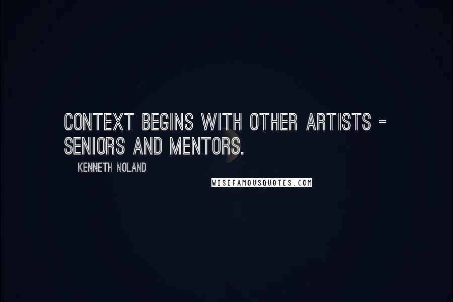 Kenneth Noland Quotes: Context begins with other artists - seniors and mentors.