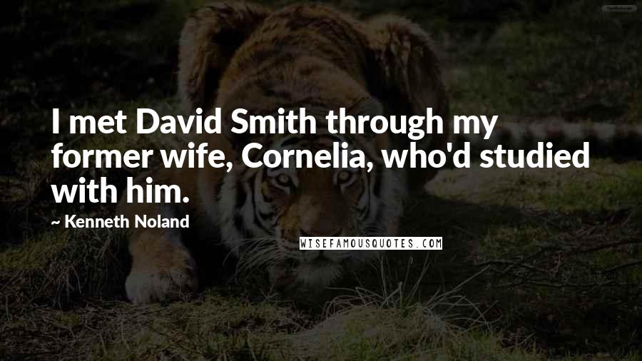 Kenneth Noland Quotes: I met David Smith through my former wife, Cornelia, who'd studied with him.