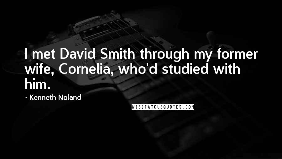 Kenneth Noland Quotes: I met David Smith through my former wife, Cornelia, who'd studied with him.