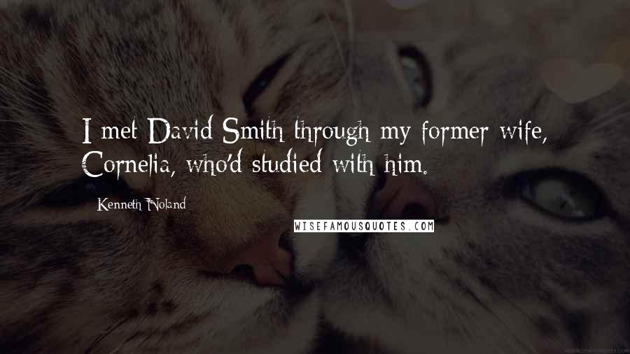 Kenneth Noland Quotes: I met David Smith through my former wife, Cornelia, who'd studied with him.