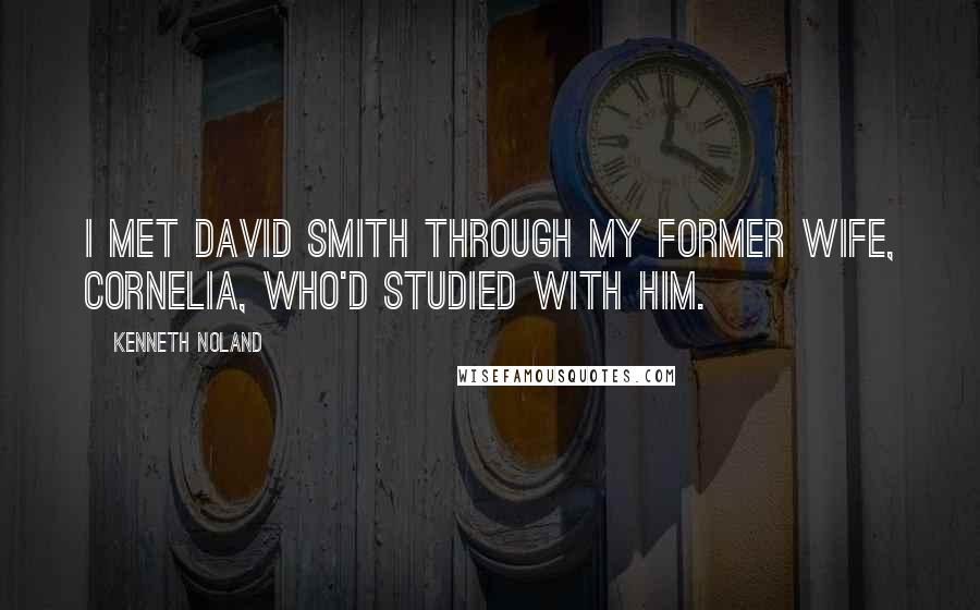 Kenneth Noland Quotes: I met David Smith through my former wife, Cornelia, who'd studied with him.