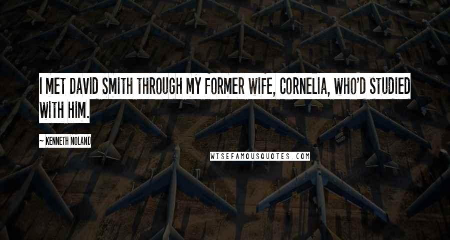 Kenneth Noland Quotes: I met David Smith through my former wife, Cornelia, who'd studied with him.
