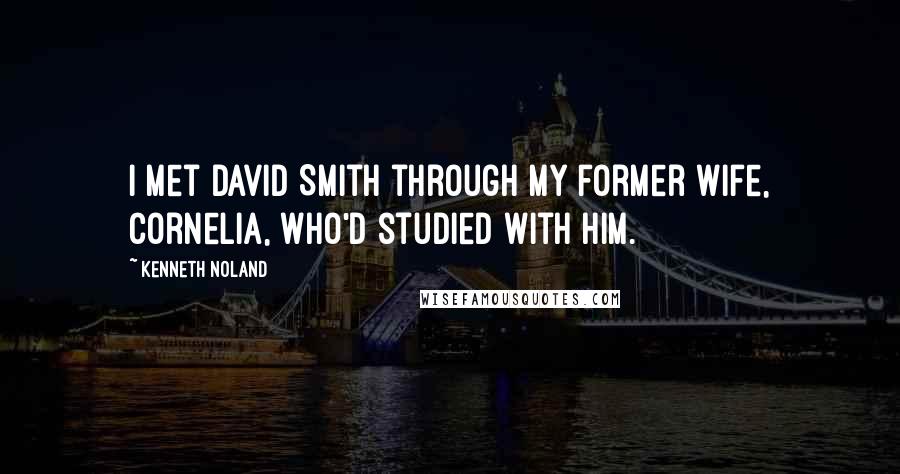 Kenneth Noland Quotes: I met David Smith through my former wife, Cornelia, who'd studied with him.