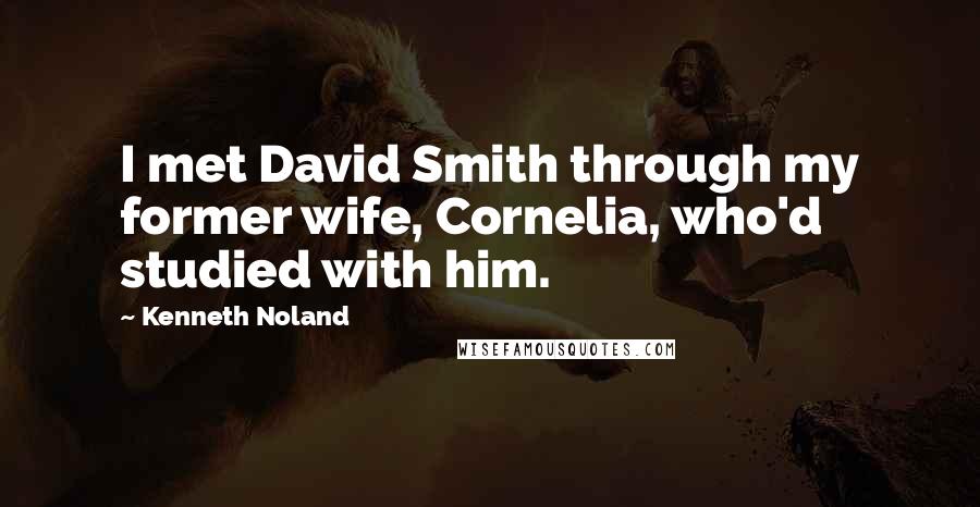 Kenneth Noland Quotes: I met David Smith through my former wife, Cornelia, who'd studied with him.