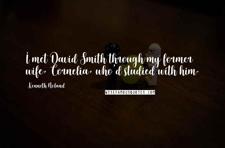 Kenneth Noland Quotes: I met David Smith through my former wife, Cornelia, who'd studied with him.