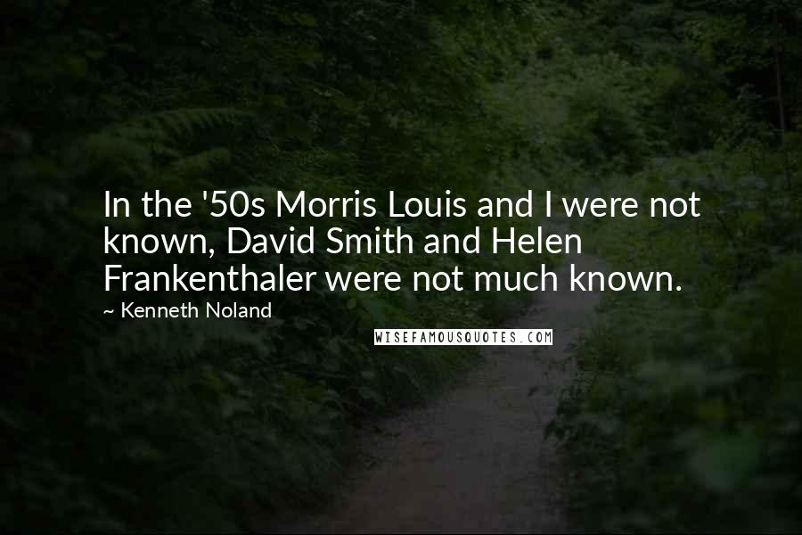 Kenneth Noland Quotes: In the '50s Morris Louis and I were not known, David Smith and Helen Frankenthaler were not much known.