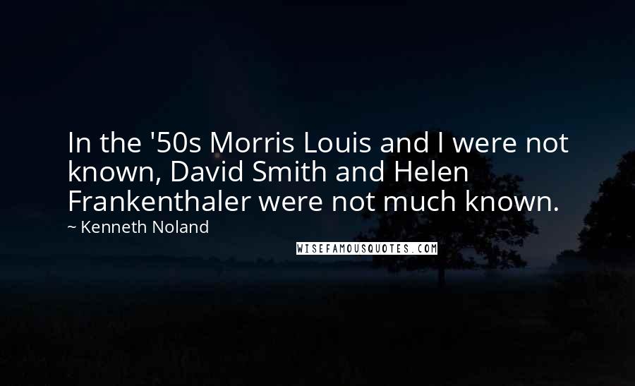 Kenneth Noland Quotes: In the '50s Morris Louis and I were not known, David Smith and Helen Frankenthaler were not much known.