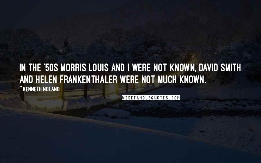 Kenneth Noland Quotes: In the '50s Morris Louis and I were not known, David Smith and Helen Frankenthaler were not much known.