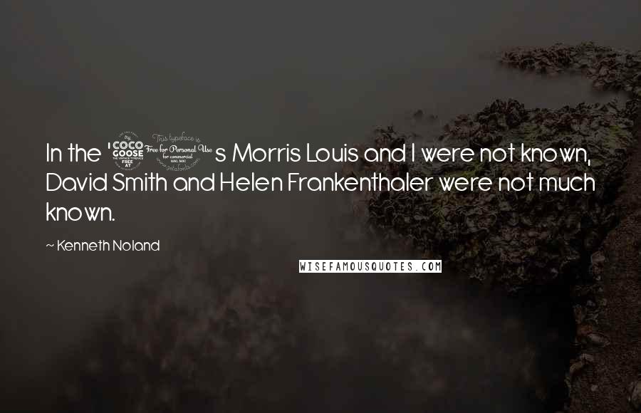 Kenneth Noland Quotes: In the '50s Morris Louis and I were not known, David Smith and Helen Frankenthaler were not much known.