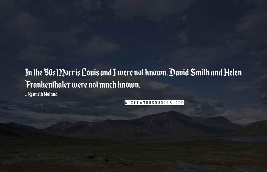Kenneth Noland Quotes: In the '50s Morris Louis and I were not known, David Smith and Helen Frankenthaler were not much known.