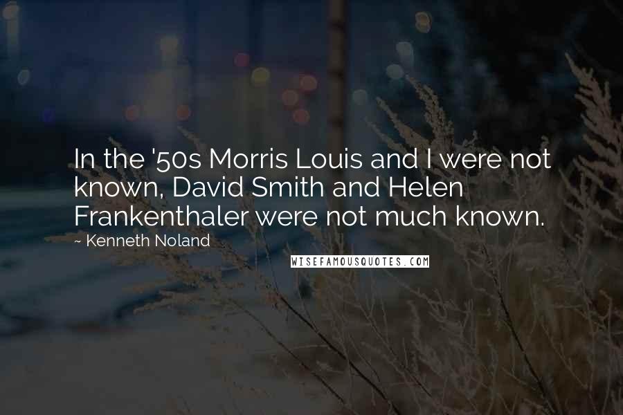 Kenneth Noland Quotes: In the '50s Morris Louis and I were not known, David Smith and Helen Frankenthaler were not much known.