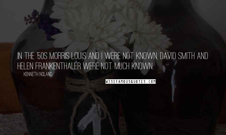 Kenneth Noland Quotes: In the '50s Morris Louis and I were not known, David Smith and Helen Frankenthaler were not much known.