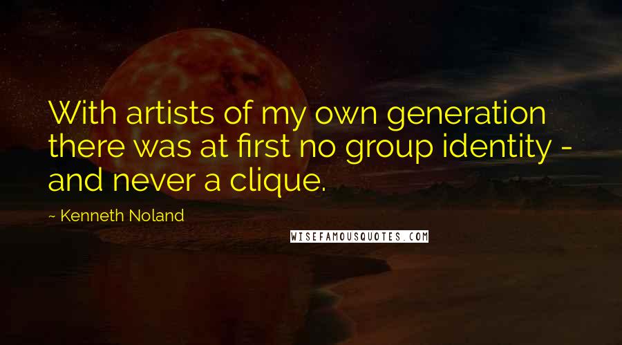 Kenneth Noland Quotes: With artists of my own generation there was at first no group identity - and never a clique.