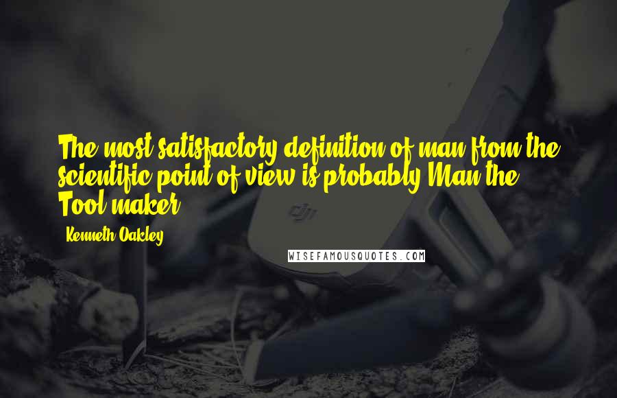 Kenneth Oakley Quotes: The most satisfactory definition of man from the scientific point of view is probably Man the Tool-maker.