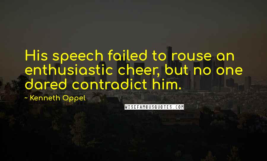 Kenneth Oppel Quotes: His speech failed to rouse an enthusiastic cheer, but no one dared contradict him.