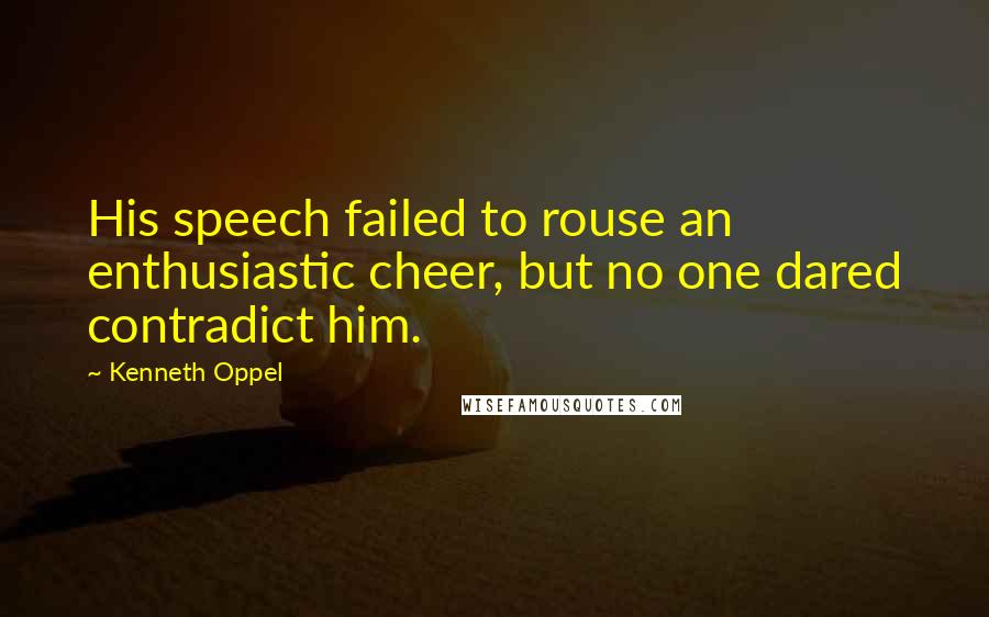 Kenneth Oppel Quotes: His speech failed to rouse an enthusiastic cheer, but no one dared contradict him.