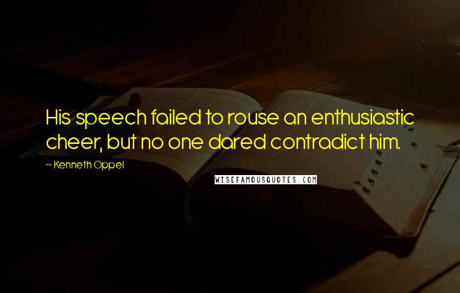 Kenneth Oppel Quotes: His speech failed to rouse an enthusiastic cheer, but no one dared contradict him.