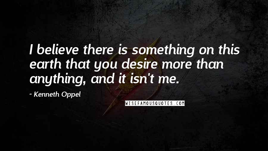 Kenneth Oppel Quotes: I believe there is something on this earth that you desire more than anything, and it isn't me.