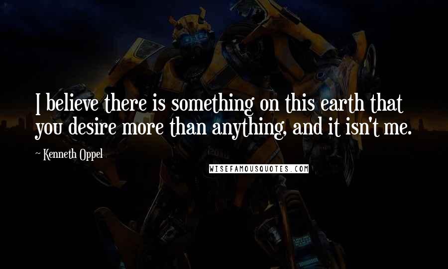 Kenneth Oppel Quotes: I believe there is something on this earth that you desire more than anything, and it isn't me.