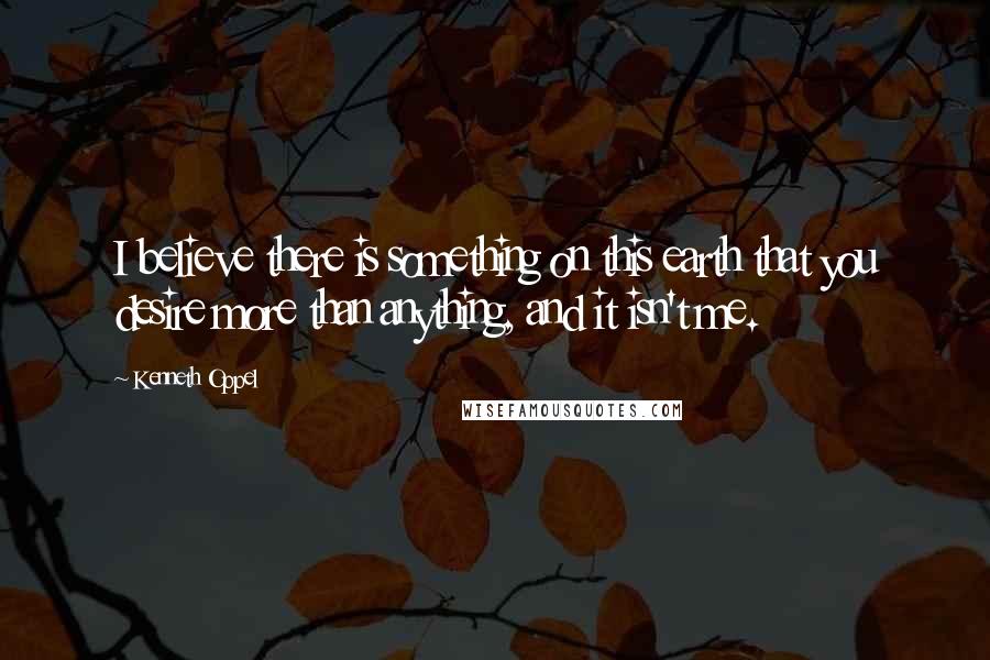 Kenneth Oppel Quotes: I believe there is something on this earth that you desire more than anything, and it isn't me.