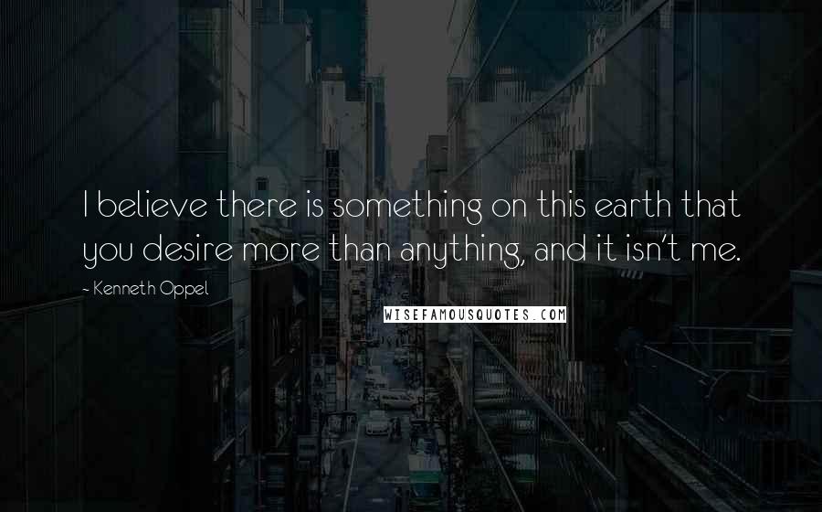 Kenneth Oppel Quotes: I believe there is something on this earth that you desire more than anything, and it isn't me.