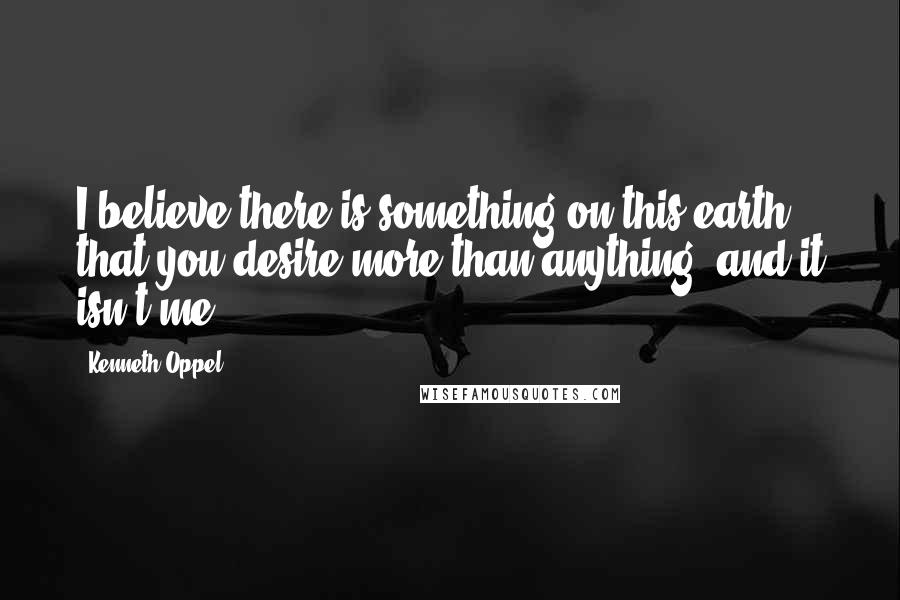 Kenneth Oppel Quotes: I believe there is something on this earth that you desire more than anything, and it isn't me.