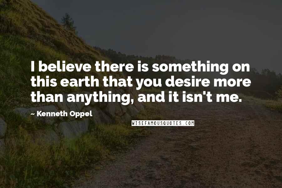 Kenneth Oppel Quotes: I believe there is something on this earth that you desire more than anything, and it isn't me.