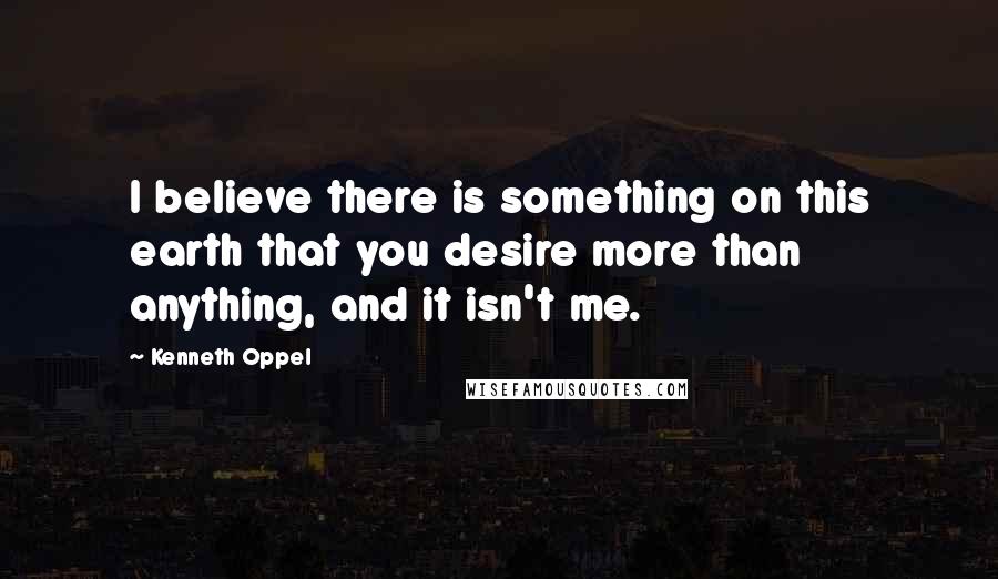 Kenneth Oppel Quotes: I believe there is something on this earth that you desire more than anything, and it isn't me.