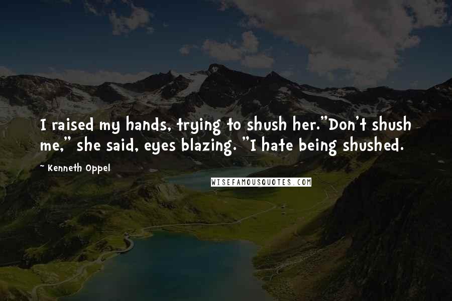 Kenneth Oppel Quotes: I raised my hands, trying to shush her."Don't shush me," she said, eyes blazing. "I hate being shushed.