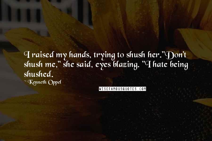 Kenneth Oppel Quotes: I raised my hands, trying to shush her."Don't shush me," she said, eyes blazing. "I hate being shushed.